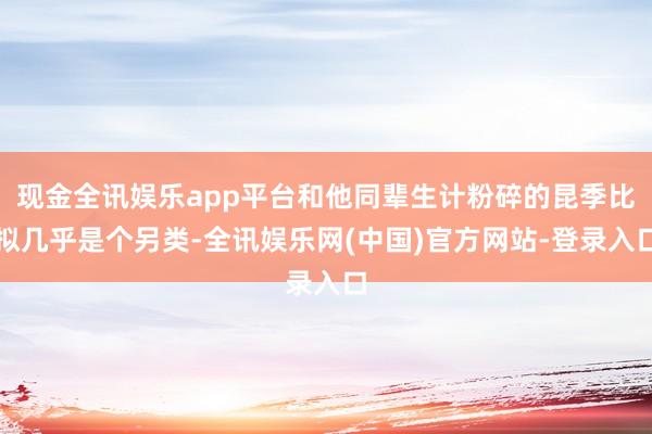 现金全讯娱乐app平台和他同辈生计粉碎的昆季比拟几乎是个另类-全讯娱乐网(中国)官方网站-登录入口