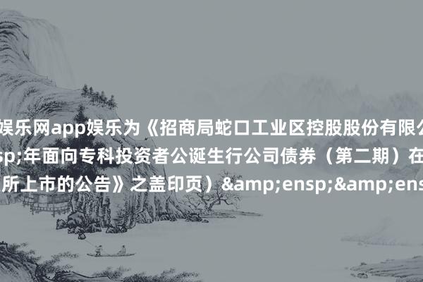 全讯娱乐网app娱乐为《招商局蛇口工业区控股股份有限公司 2024 年面向专科投资者公诞生行公司债券(第二期)在深圳证券往复所上市的公告》之盖印页)           刊行东说念主(公章):招商局蛇口工业区控股股份有限公司   &ensp