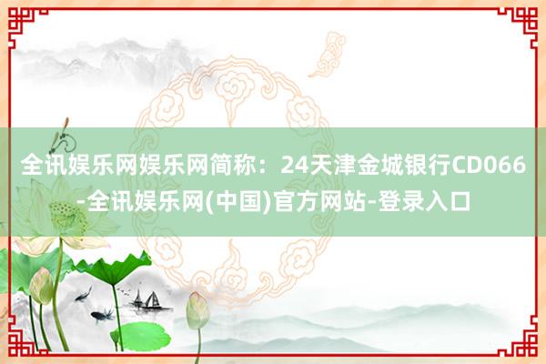 全讯娱乐网娱乐网简称：24天津金城银行CD066-全讯娱乐网(中国)官方网站-登录入口