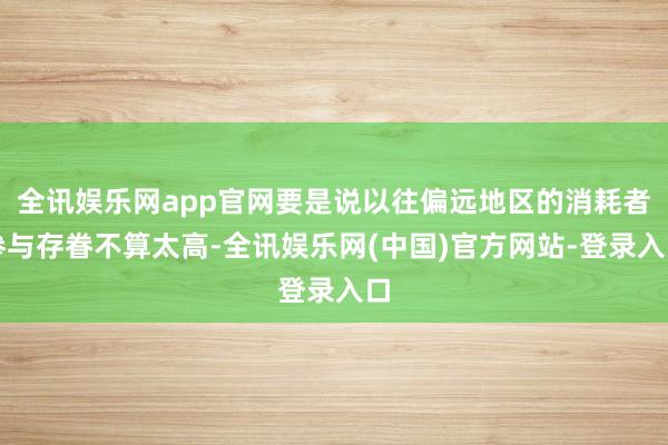 全讯娱乐网app官网要是说以往偏远地区的消耗者参与存眷不算太高-全讯娱乐网(中国)官方网站-登录入口