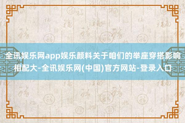 全讯娱乐网app娱乐颜料关于咱们的举座穿搭影响相配大-全讯娱乐网(中国)官方网站-登录入口