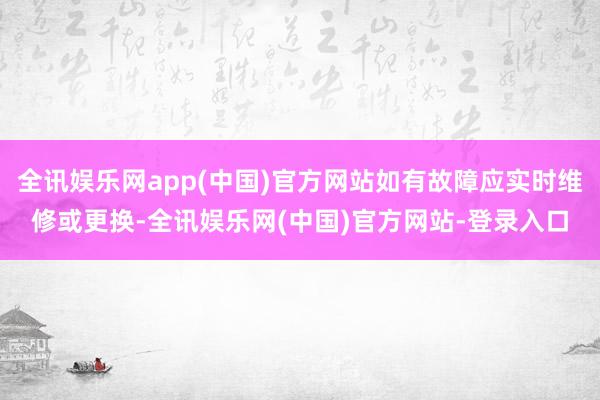 全讯娱乐网app(中国)官方网站如有故障应实时维修或更换-全讯娱乐网(中国)官方网站-登录入口