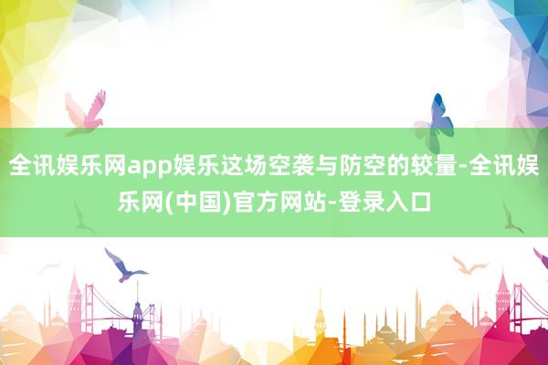 全讯娱乐网app娱乐这场空袭与防空的较量-全讯娱乐网(中国)官方网站-登录入口