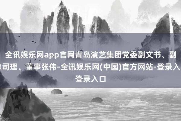 全讯娱乐网app官网青岛演艺集团党委副文书、副总司理、董事张伟-全讯娱乐网(中国)官方网站-登录入口