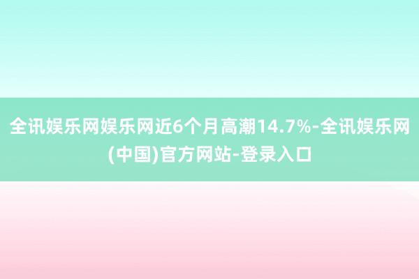 全讯娱乐网娱乐网近6个月高潮14.7%-全讯娱乐网(中国)官方网站-登录入口