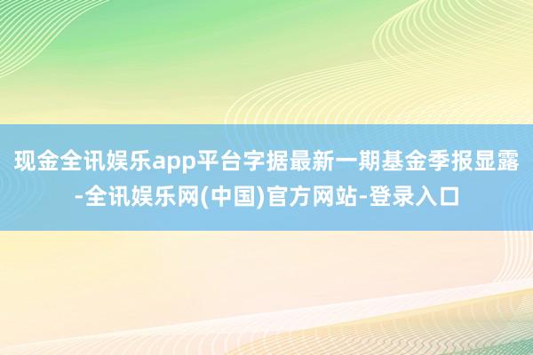 现金全讯娱乐app平台字据最新一期基金季报显露-全讯娱乐网(中国)官方网站-登录入口