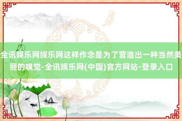 全讯娱乐网娱乐网这样作念是为了营造出一种当然美丽的嗅觉-全讯娱乐网(中国)官方网站-登录入口