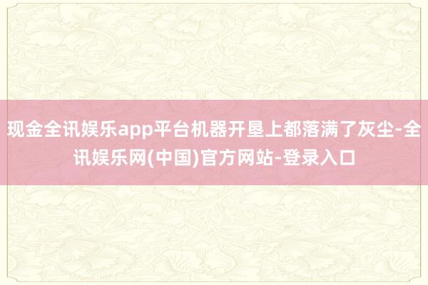 现金全讯娱乐app平台机器开垦上都落满了灰尘-全讯娱乐网(中国)官方网站-登录入口