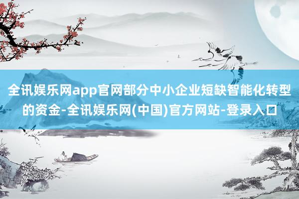 全讯娱乐网app官网部分中小企业短缺智能化转型的资金-全讯娱乐网(中国)官方网站-登录入口