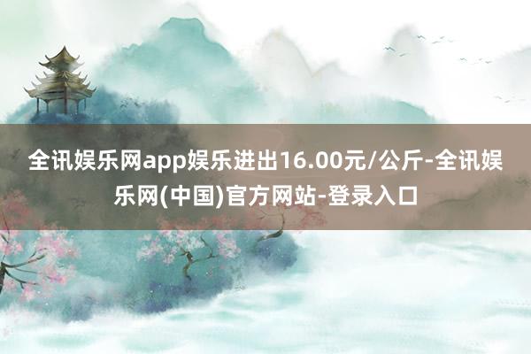 全讯娱乐网app娱乐进出16.00元/公斤-全讯娱乐网(中国)官方网站-登录入口