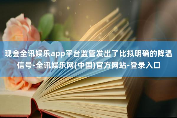 现金全讯娱乐app平台监管发出了比拟明确的降温信号-全讯娱乐网(中国)官方网站-登录入口
