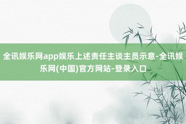 全讯娱乐网app娱乐上述责任主谈主员示意-全讯娱乐网(中国)官方网站-登录入口