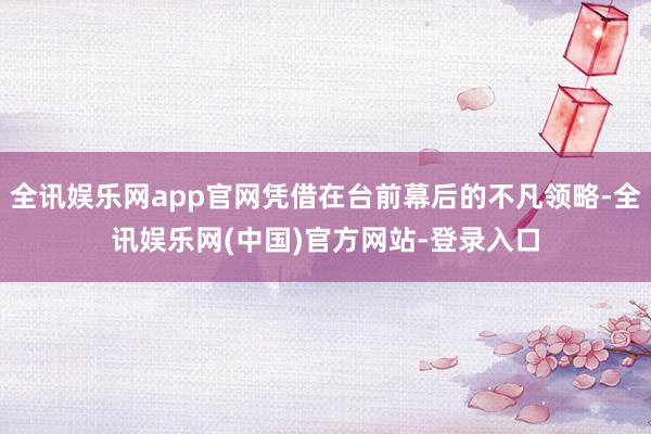 全讯娱乐网app官网凭借在台前幕后的不凡领略-全讯娱乐网(中国)官方网站-登录入口