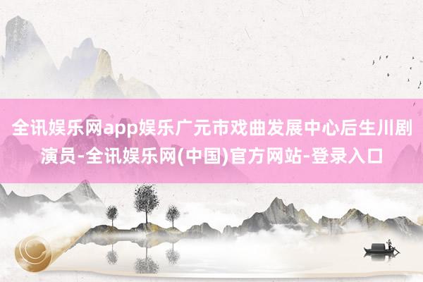 全讯娱乐网app娱乐广元市戏曲发展中心后生川剧演员-全讯娱乐网(中国)官方网站-登录入口
