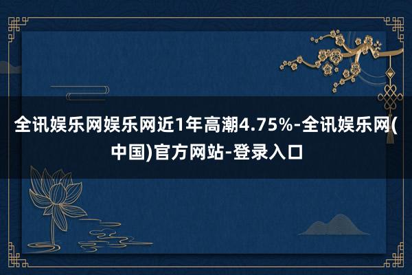 全讯娱乐网娱乐网近1年高潮4.75%-全讯娱乐网(中国)官方网站-登录入口