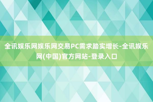 全讯娱乐网娱乐网交易PC需求踏实增长-全讯娱乐网(中国)官方网站-登录入口