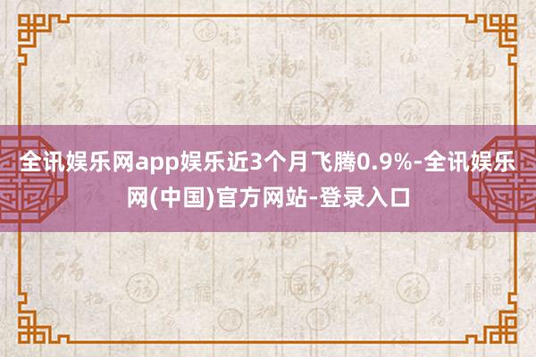 全讯娱乐网app娱乐近3个月飞腾0.9%-全讯娱乐网(中国)官方网站-登录入口