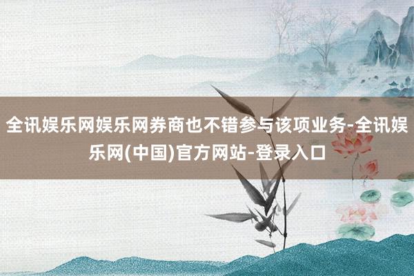 全讯娱乐网娱乐网券商也不错参与该项业务-全讯娱乐网(中国)官方网站-登录入口