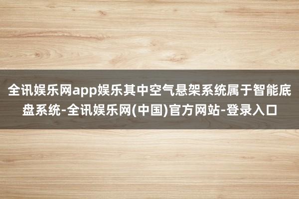 全讯娱乐网app娱乐其中空气悬架系统属于智能底盘系统-全讯娱乐网(中国)官方网站-登录入口
