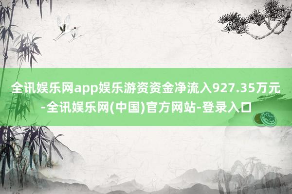全讯娱乐网app娱乐游资资金净流入927.35万元-全讯娱乐网(中国)官方网站-登录入口