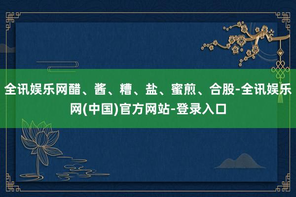 全讯娱乐网醋、酱、糟、盐、蜜煎、合股-全讯娱乐网(中国)官方网站-登录入口