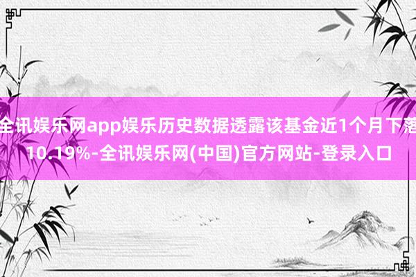 全讯娱乐网app娱乐历史数据透露该基金近1个月下落10.19%-全讯娱乐网(中国)官方网站-登录入口