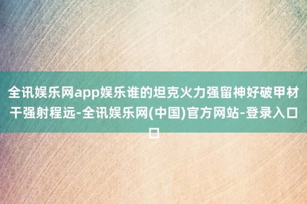 全讯娱乐网app娱乐谁的坦克火力强留神好破甲材干强射程远-全讯娱乐网(中国)官方网站-登录入口