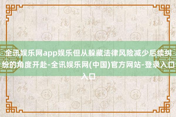 全讯娱乐网app娱乐但从躲藏法律风险减少后续纠纷的角度开赴-全讯娱乐网(中国)官方网站-登录入口