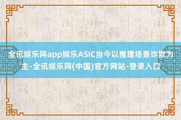 全讯娱乐网app娱乐ASIC当今以推理场景诈欺为主-全讯娱乐网(中国)官方网站-登录入口