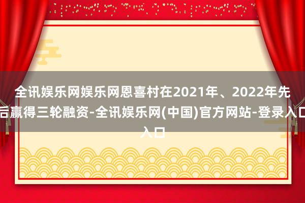 全讯娱乐网娱乐网恩喜村在2021年、2022年先后赢得三轮融资-全讯娱乐网(中国)官方网站-登录入口