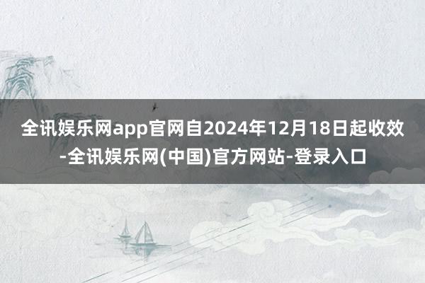 全讯娱乐网app官网自2024年12月18日起收效-全讯娱乐网(中国)官方网站-登录入口