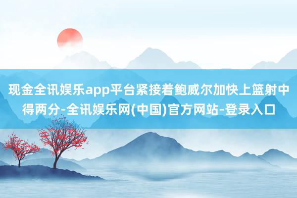 现金全讯娱乐app平台紧接着鲍威尔加快上篮射中得两分-全讯娱乐网(中国)官方网站-登录入口