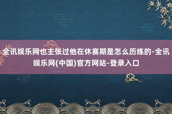 全讯娱乐网也主张过他在休赛期是怎么历练的-全讯娱乐网(中国)官方网站-登录入口