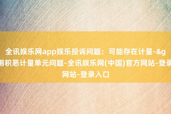 全讯娱乐网app娱乐投诉问题：可能存在计量->使用积恶计量单元问题-全讯娱乐网(中国)官方网站-登录入口