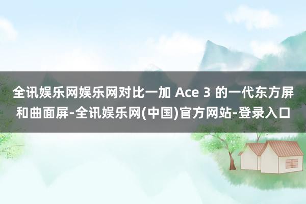 全讯娱乐网娱乐网对比一加 Ace 3 的一代东方屏和曲面屏-全讯娱乐网(中国)官方网站-登录入口