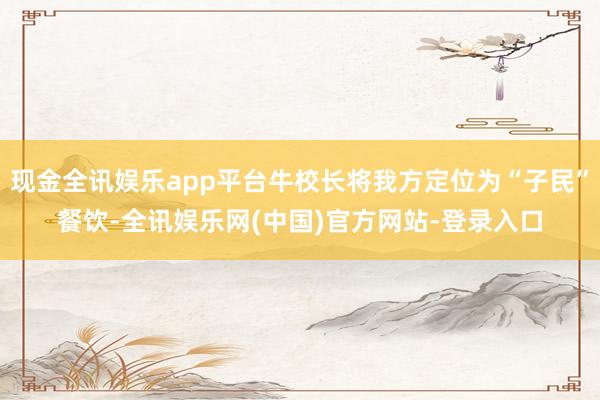 现金全讯娱乐app平台牛校长将我方定位为“子民”餐饮-全讯娱乐网(中国)官方网站-登录入口