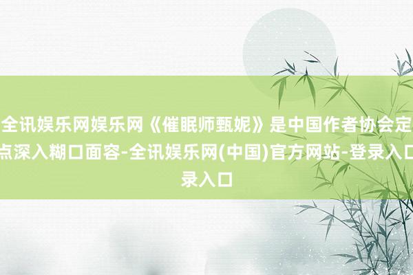 全讯娱乐网娱乐网《催眠师甄妮》是中国作者协会定点深入糊口面容-全讯娱乐网(中国)官方网站-登录入口
