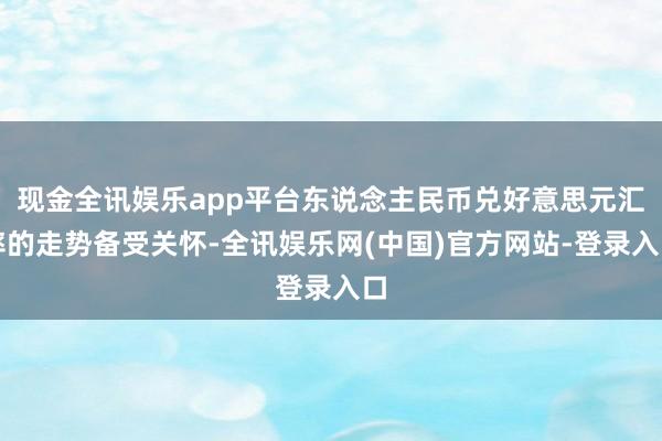 现金全讯娱乐app平台东说念主民币兑好意思元汇率的走势备受关怀-全讯娱乐网(中国)官方网站-登录入口