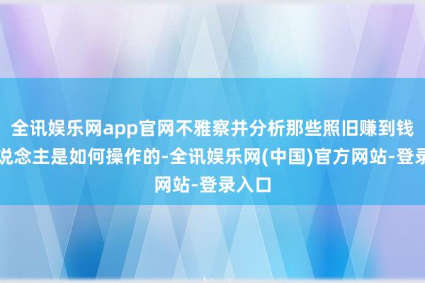全讯娱乐网app官网不雅察并分析那些照旧赚到钱的东说念主是如何操作的-全讯娱乐网(中国)官方网站-登录入口