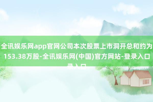 全讯娱乐网app官网公司本次股票上市洞开总和约为153.38万股-全讯娱乐网(中国)官方网站-登录入口