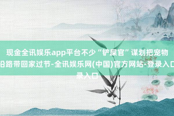 现金全讯娱乐app平台不少“铲屎官”谋划把宠物沿路带回家过节-全讯娱乐网(中国)官方网站-登录入口