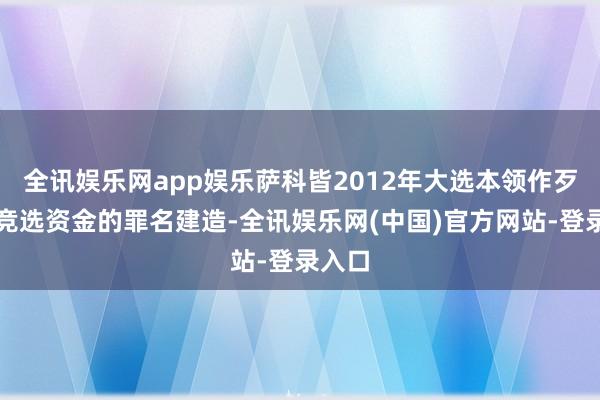 全讯娱乐网app娱乐萨科皆2012年大选本领作歹使用竞选资金的罪名建造-全讯娱乐网(中国)官方网站-登录入口