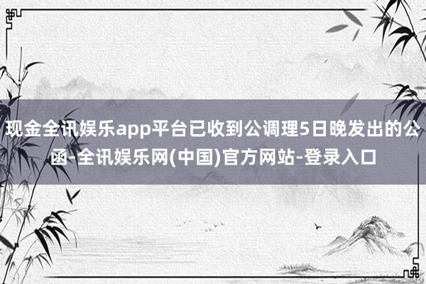 现金全讯娱乐app平台已收到公调理5日晚发出的公函-全讯娱乐网(中国)官方网站-登录入口
