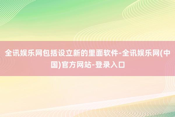 全讯娱乐网包括设立新的里面软件-全讯娱乐网(中国)官方网站-登录入口