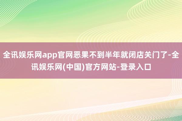 全讯娱乐网app官网恶果不到半年就闭店关门了-全讯娱乐网(中国)官方网站-登录入口