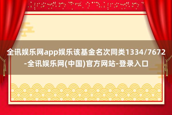 全讯娱乐网app娱乐该基金名次同类1334/7672-全讯娱乐网(中国)官方网站-登录入口