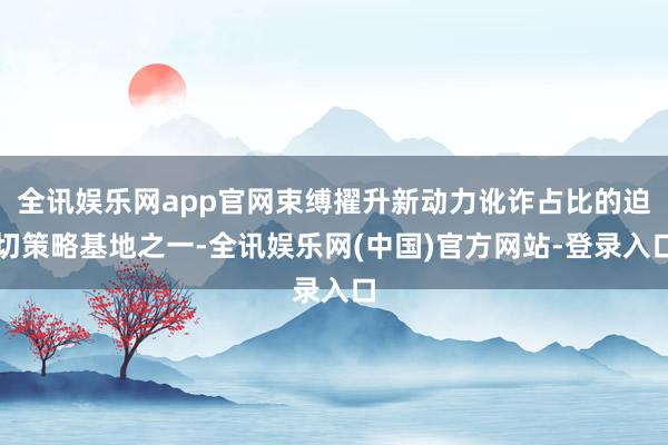 全讯娱乐网app官网束缚擢升新动力讹诈占比的迫切策略基地之一-全讯娱乐网(中国)官方网站-登录入口