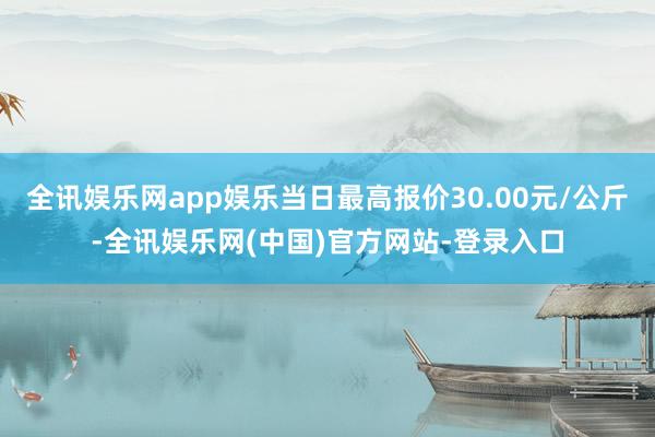 全讯娱乐网app娱乐当日最高报价30.00元/公斤-全讯娱乐网(中国)官方网站-登录入口