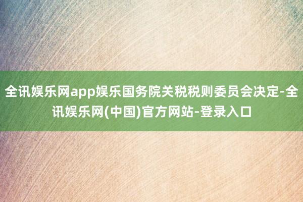 全讯娱乐网app娱乐国务院关税税则委员会决定-全讯娱乐网(中国)官方网站-登录入口