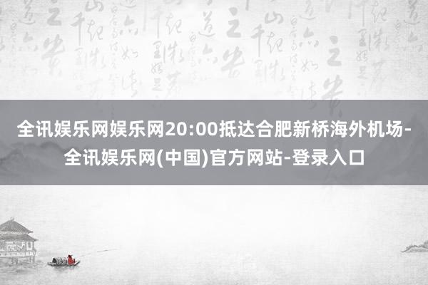 全讯娱乐网娱乐网20:00抵达合肥新桥海外机场-全讯娱乐网(中国)官方网站-登录入口